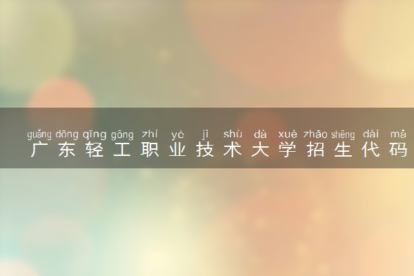 广东轻工职业技术大学招生代码是多少 附专业代码对照表（2025参考）