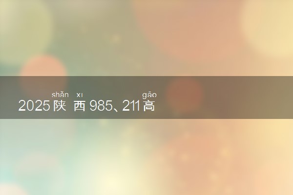 2025陕西985、211高校全名单 最值得上的院校推荐