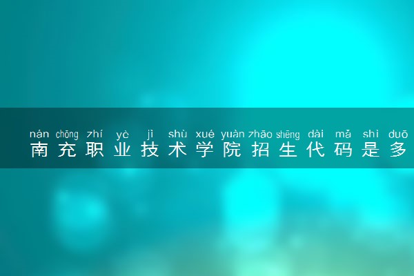 南充职业技术学院招生代码是多少 附专业代码对照表（2025参考）