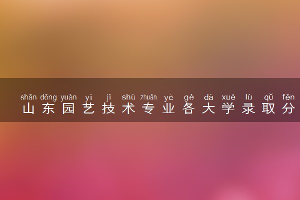 山东园艺技术专业各大学录取分数线：最低305分能上 开设院校及位次