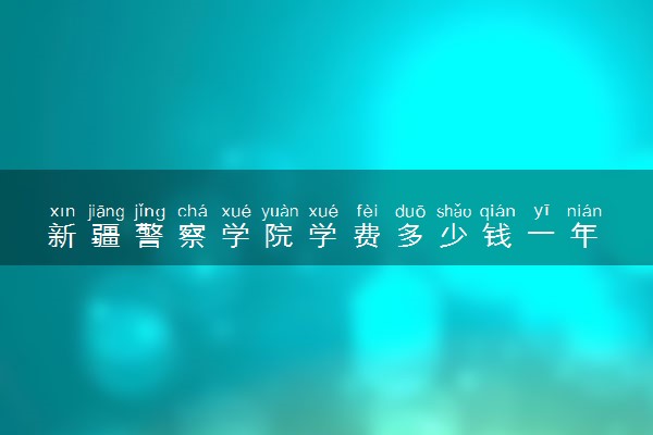 新疆警察学院学费多少钱一年 各专业收费标准（2025年参考）