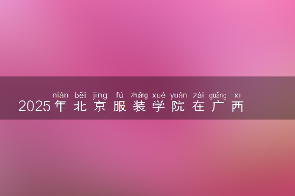 2025年北京服装学院在广西招生代码及专业代码 北京服装学院广西代码是多少？怎么查询？