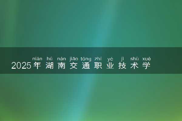 2025年湖南交通职业技术学院在贵州招生代码：1102 专业代码及报考指南