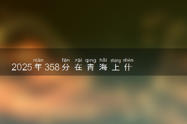 2025年358分在青海上什么大学好 近三年录取分数线是多少