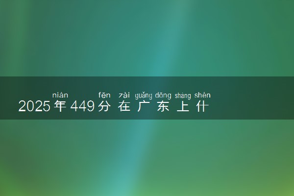 2025年449分在广东上什么大学好 近三年录取分数线是多少