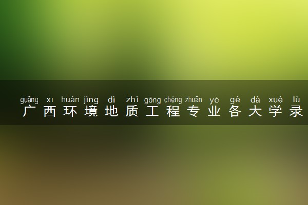 广西环境地质工程专业各大学录取分数线：最低359分能上 开设院校及位次
