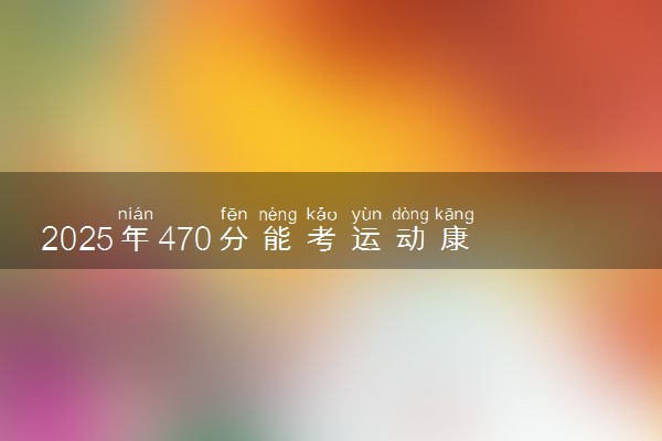 2025年470分能考运动康复专业吗 470分运动康复专业大学推荐