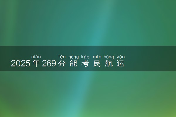 2025年269分能考民航运输服务专业吗 269分民航运输服务专业大学推荐