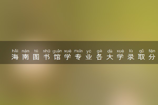 海南图书馆学专业各大学录取分数线：最低642分能上 开设院校及位次