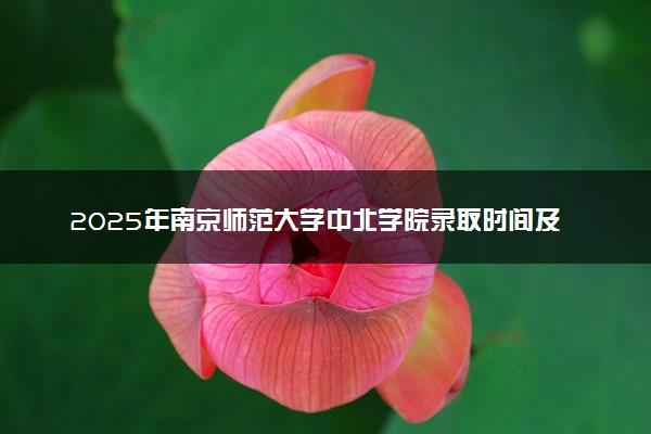 2025年南京师范大学中北学院录取时间及查询网址入口 录取结果什么时候公布