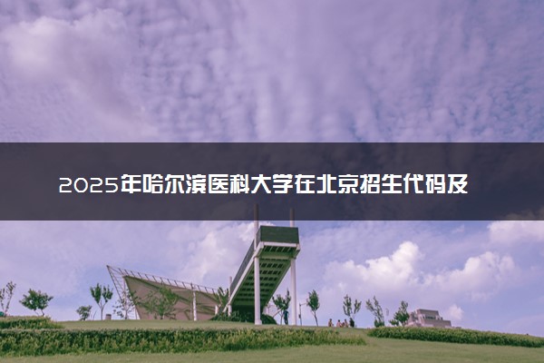 2025年哈尔滨医科大学在北京招生代码及专业代码 哈尔滨医科大学北京代码是多少？怎么查询？