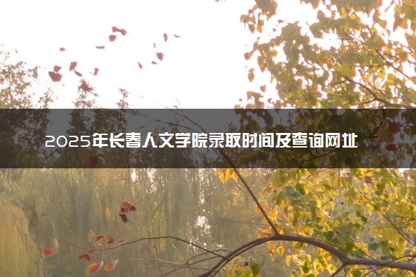 2025年长春人文学院录取时间及查询网址入口 录取结果什么时候公布