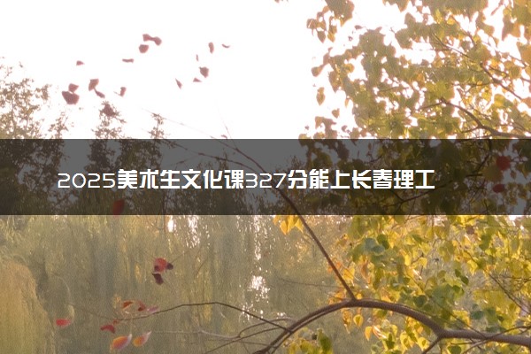 2025美术生文化课327分能上长春理工大学吗