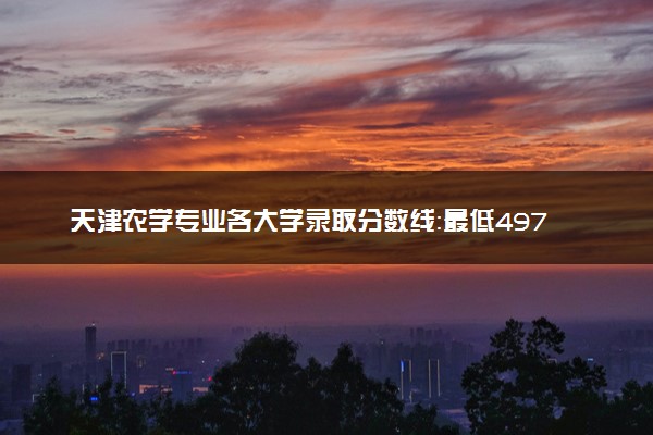 天津农学专业各大学录取分数线：最低497分能上 开设院校及位次