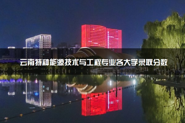 云南特种能源技术与工程专业各大学录取分数线：最低517分能上 开设院校及位次