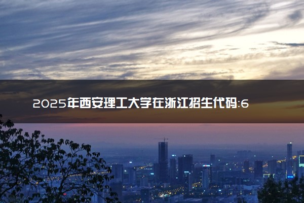 2025年西安理工大学在浙江招生代码：6130 专业代码及报考指南