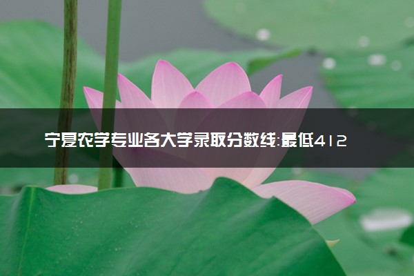 宁夏农学专业各大学录取分数线：最低412分能上 开设院校及位次