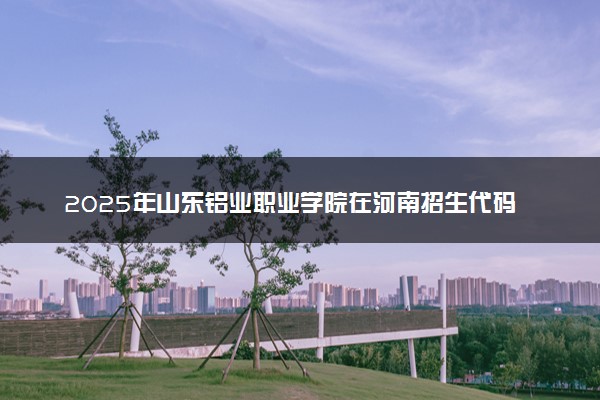 2025年山东铝业职业学院在河南招生代码及专业代码 山东铝业职业学院河南代码是多少？怎么查询？
