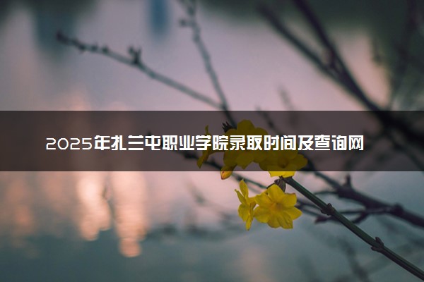 2025年扎兰屯职业学院录取时间及查询网址入口 录取结果什么时候公布