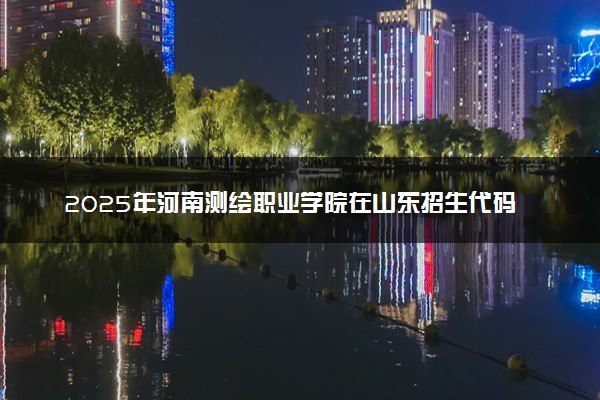 2025年河南测绘职业学院在山东招生代码：E608 专业代码及报考指南