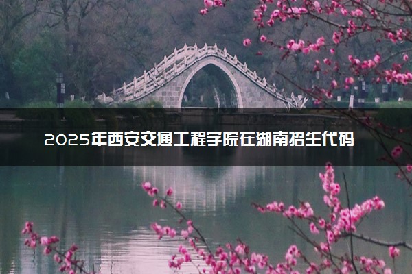 2025年西安交通工程学院在湖南招生代码及专业代码 西安交通工程学院湖南代码是多少？怎么查询？