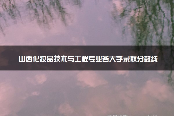 山西化妆品技术与工程专业各大学录取分数线：最低417分能上 开设院校及位次