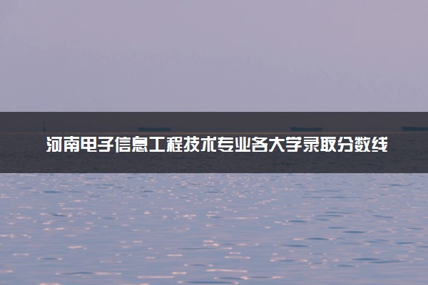 河南电子信息工程技术专业各大学录取分数线：最低165分能上 开设院校及位次