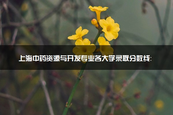 上海中药资源与开发专业各大学录取分数线：最低436分能上 开设院校及位次