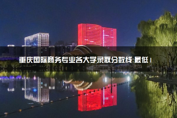 重庆国际商务专业各大学录取分数线：最低180分能上 开设院校及位次