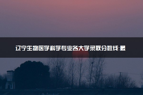 辽宁生物医学科学专业各大学录取分数线：最低602分能上 开设院校及位次