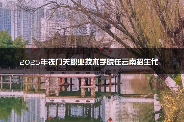 2025年铁门关职业技术学院在云南招生代码：6533 专业代码及报考指南