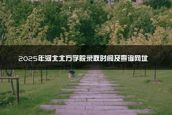 2025年河北北方学院录取时间及查询网址入口 录取结果什么时候公布