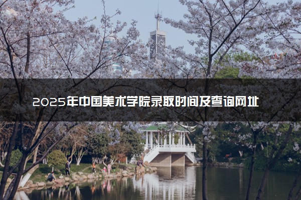 2025年中国美术学院录取时间及查询网址入口 录取结果什么时候公布