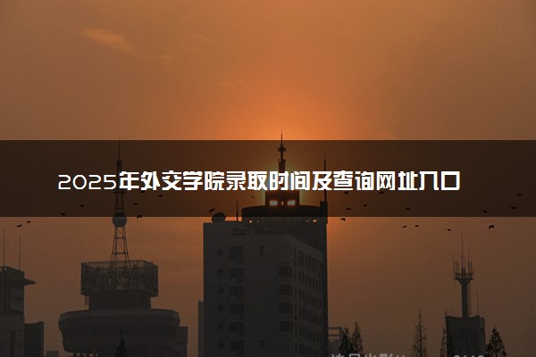 2025年外交学院录取时间及查询网址入口 录取结果什么时候公布