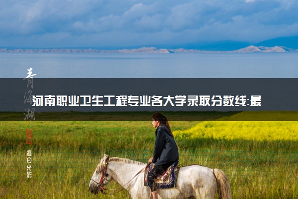 河南职业卫生工程专业各大学录取分数线：最低503分能上 开设院校及位次
