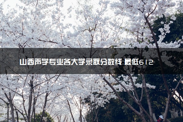 山西声学专业各大学录取分数线：最低612分能上 开设院校及位次