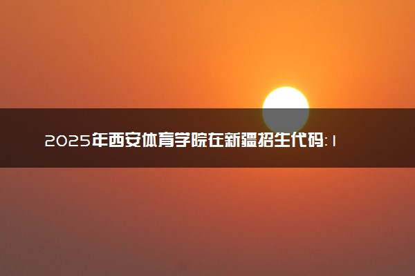 2025年西安体育学院在新疆招生代码：1561 专业代码及报考指南