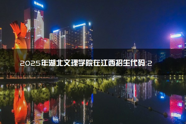 2025年湖北文理学院在江西招生代码：2550 专业代码及报考指南