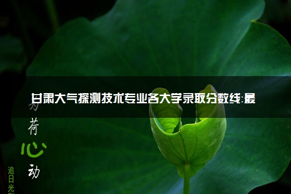 甘肃大气探测技术专业各大学录取分数线：最低353分能上 开设院校及位次