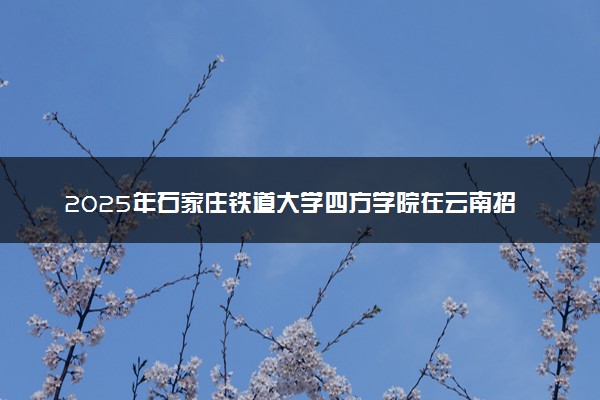 2025年石家庄铁道大学四方学院在云南招生代码及专业代码 石家庄铁道大学四方学院云南代码是多少？怎么查询？