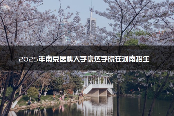 2025年南京医科大学康达学院在河南招生代码及专业代码 南京医科大学康达学院河南代码是多少？怎么查询？