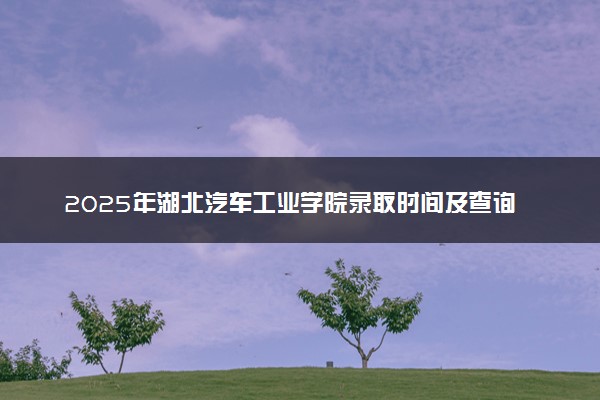 2025年湖北汽车工业学院录取时间及查询网址入口 录取结果什么时候公布