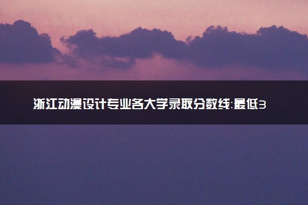 浙江动漫设计专业各大学录取分数线：最低358分能上 开设院校及位次