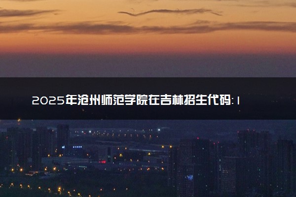2025年沧州师范学院在吉林招生代码：1325 专业代码及报考指南