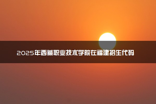 2025年西藏职业技术学院在福建招生代码及专业代码 西藏职业技术学院福建代码是多少？怎么查询？