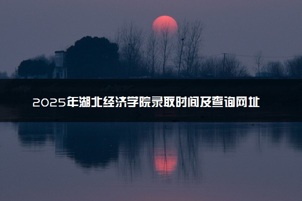 2025年湖北经济学院录取时间及查询网址入口 录取结果什么时候公布