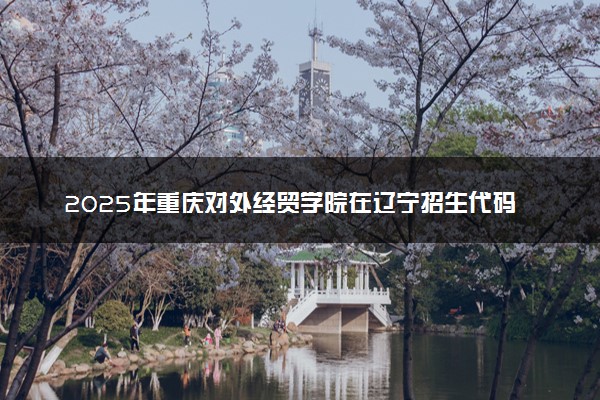 2025年重庆对外经贸学院在辽宁招生代码及专业代码 重庆对外经贸学院辽宁代码是多少？怎么查询？