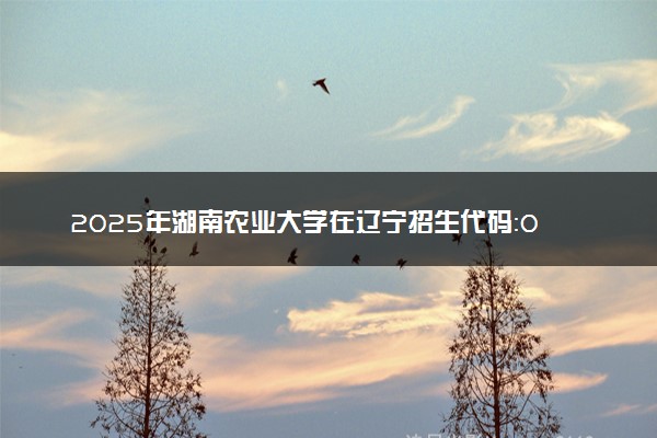 2025年湖南农业大学在辽宁招生代码：0537 专业代码及报考指南