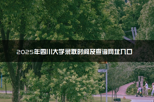 2025年四川大学录取时间及查询网址入口 录取结果什么时候公布