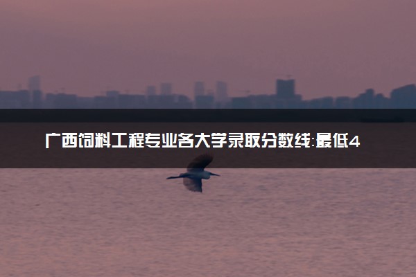 广西饲料工程专业各大学录取分数线：最低406分能上 开设院校及位次